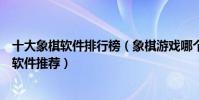 十大象棋軟件排行榜(象棋游戲哪個比較好與電腦下象棋的軟件推薦)