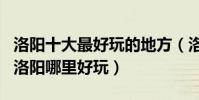 洛陽十大最好玩的地方(洛陽好玩的景點排名洛陽哪里好玩)