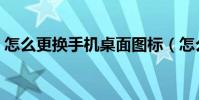 怎么更換手機桌面圖標(怎么更換手機彩鈴)