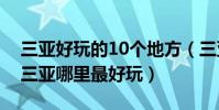 三亞好玩的10個地方(三亞好玩的旅游景點三亞哪里最好玩)