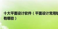 十大平面設計軟件(平面設計常用軟件好用的平面設計軟件有哪些)