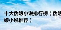 十大偽娘小說排行榜(偽娘小說大全好看的偽娘小說推薦)