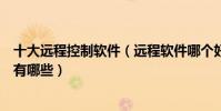 十大遠程控制軟件(遠程軟件哪個好用遠程控制電腦的軟件有哪些)