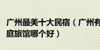 廣州最美十大民宿(廣州有特色的客棧廣州家庭旅館哪個好)