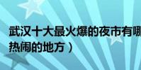 武漢十大最火爆的夜市有哪些(武漢吃宵夜最熱鬧的地方)