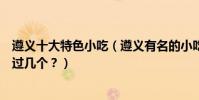 遵義十大特色小吃(遵義有名的小吃有哪些遵義名小吃你吃過幾個?)