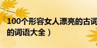 100個形容女人漂亮的古詞語(古代形容美女的詞語大全)