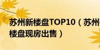 蘇州新樓盤TOP10(蘇州在售新樓盤蘇州新樓盤現房出售)