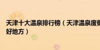 天津十大溫泉排行榜(天津溫泉度假村有哪些天津泡溫泉的好地方)