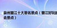 泉州晉江十大著名景點(晉江好玩的地方排行榜晉江旅游必去景點)