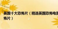 英國十大恐怖片(精選英國恐怖電影不得不看的經典英國恐怖片)