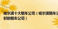 哈爾濱十大租車公司(哈爾濱租車公司哪個正規哈爾濱市最好的租車公司)