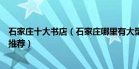 石家莊十大書店(石家莊哪里有大型書店值得去的特色書店推薦)