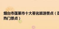 煙臺市蓬萊市十大著名旅游景點(蓬萊市有哪些好玩的地方熱門景點)