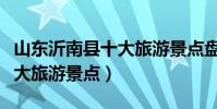 山東沂南縣十大旅游景點盤點(臨沂沂南縣十大旅游景點)
