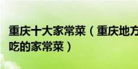 重慶十大家常菜(重慶地方特色菜重慶人喜歡吃的家常菜)