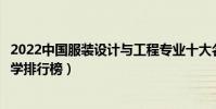 2022中國服裝設計與工程專業十大名校(服裝設計與工程大學排行榜)