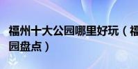 福州十大公園哪里好玩(福州值得去的城市公園盤點)