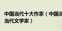 中國當代十大作家(中國當代作家有哪些著名當代文學家)