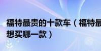 福特最貴的十款車(福特最貴的車是哪一款你想買哪一款)