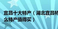 宜昌十大特產(湖北宜昌特產有哪些宜昌有什么特產值得買)