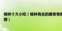 榆林十大小吃(榆林有名的美食有哪些陜西榆林小吃美食推薦)
