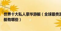 世界十大私人豪華游艇(全球最貴游艇排行世界頂級豪華游艇有哪些)