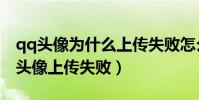 qq頭像為什么上傳失敗怎么解決(為什么qq頭像上傳失敗)