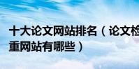 十大論文網站排名(論文檢測網站推薦論文查重網站有哪些)