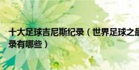 十大足球吉尼斯紀錄(世界足球之最盤點足球吉尼斯世界記錄有哪些)
