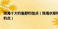 珠海十大釣魚野釣地點(珠海水庫釣魚好去處珠海免費海釣釣點)