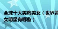全球十大美胸美女(世界第一美胸性感美胸美女明星有哪些)