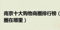 南京十大購物商圈排行榜(南京最繁華的商業圈在哪里)