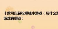 十款可以輕松賺錢小游戲(玩什么游戲可以賺錢可以賺錢的游戲有哪些)