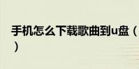 手機怎么下載歌曲到u盤(手機怎么下載歌曲)