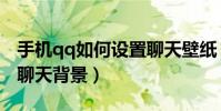 手機qq如何設置聊天壁紙(手機qq如何設置聊天背景)
