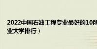 2022中國石油工程專業最好的10所大學(全國石油工程專業大學排行)