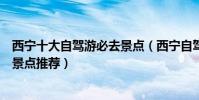 西寧十大自駕游必去景點(西寧自駕去哪玩西寧自駕游熱門景點推薦)