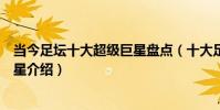 當今足壇十大超級巨星盤點(十大足壇巨星排名世界足壇巨星介紹)