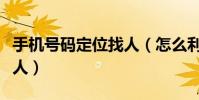 手機號碼定位找人(怎么利用手機號碼定位找人)