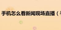 手機怎么看新聞現場直播(手機怎么看新聞)
