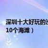 深圳十大好玩的沙灘（深圳海灘哪里好玩深圳最值得一去的10個海灘）