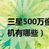 三星500萬像素手機推薦（三星500萬像素手機有哪些）