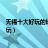 無錫十大好玩的地方（無錫有什么好玩的景點無錫哪里最好玩）