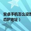 安卓手機怎么設置靜態IP地址（如何設置安卓手機WIFI的靜態IP地址）