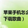 蘋果手機怎么下載歌曲到手機（蘋果手機怎么下載歌曲）