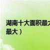 湖南十大面積最大的城市（湖南省各市面積排名懷化市面積最大）