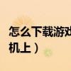 怎么下載游戲到游戲機上（怎么下載游戲到手機上）