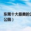 東莞十大最美的公園（東莞哪個公園風景最好東莞最漂亮的公園）