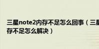 三星note2內存不足怎么回事(三星note2安裝軟件提示內存不足怎么解決)